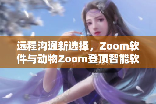 远程沟通新选择，Zoom软件与动物Zoom登顶智能软件榜