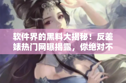 软件界的黑料大揭秘！反差婊热门网曝揭露，你绝对不知道的内幕曝光！