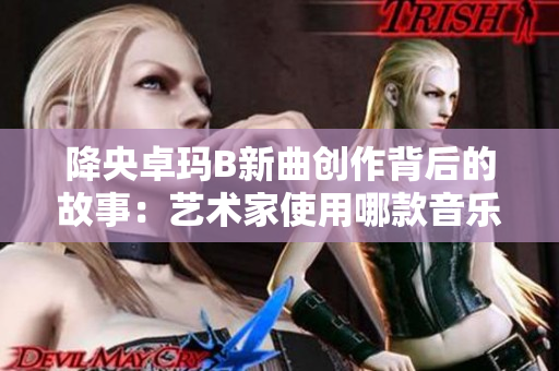 降央卓玛B新曲创作背后的故事：艺术家使用哪款音乐制作软件？