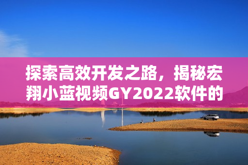 探索高效开发之路，揭秘宏翔小蓝视频GY2022软件的独特特点