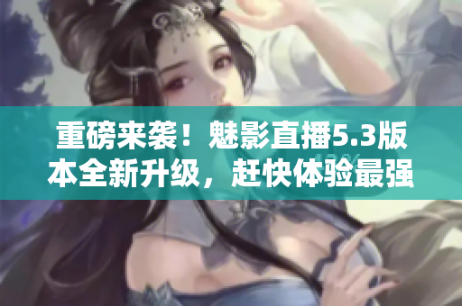 重磅来袭！魅影直播5.3版本全新升级，赶快体验最强直播软件！