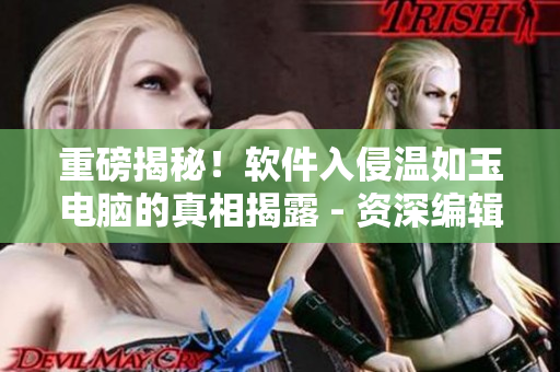 重磅揭秘！软件入侵温如玉电脑的真相揭露 - 资深编辑报道