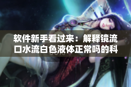 软件新手看过来：解释镜流口水流白色液体正常吗的科学原理
