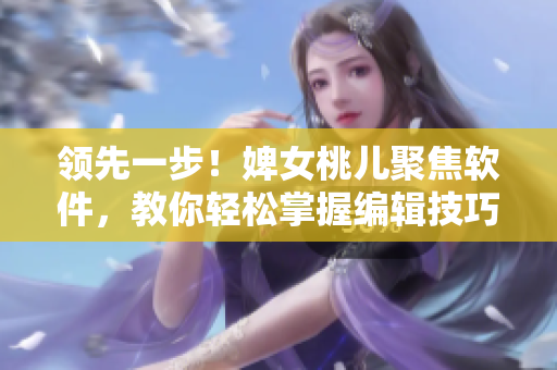 领先一步！婢女桃儿聚焦软件，教你轻松掌握编辑技巧