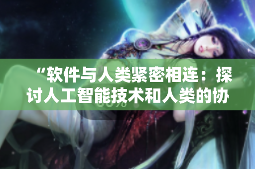“软件与人类紧密相连：探讨人工智能技术和人类的协同作用”