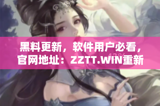 黑料更新，软件用户必看，官网地址：ZZTT.WIN重新开放