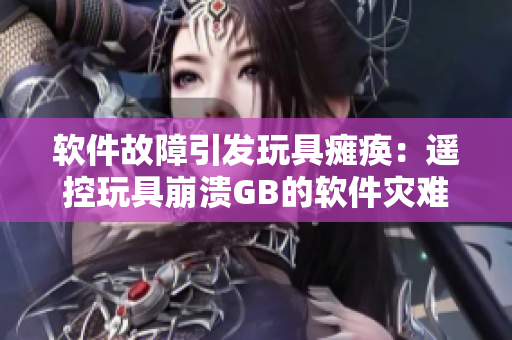 软件故障引发玩具瘫痪：遥控玩具崩溃GB的软件灾难