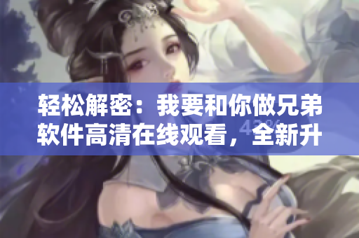 轻松解密：我要和你做兄弟软件高清在线观看，全新升级