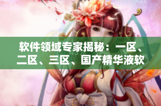 软件领域专家揭秘：一区、二区、三区、国产精华液软件差别大