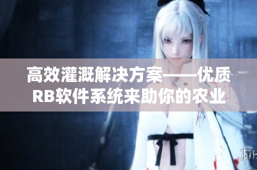 高效灌溉解决方案——优质RB软件系统来助你的农业生产