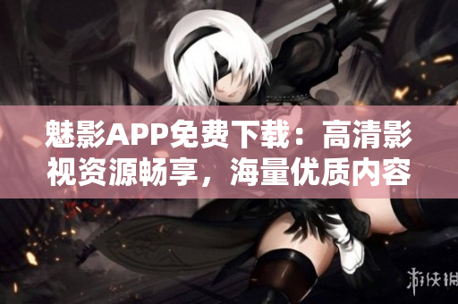 魅影APP免费下载：高清影视资源畅享，海量优质内容随时观看