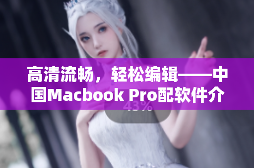 高清流畅，轻松编辑——中国Macbook Pro配软件介绍