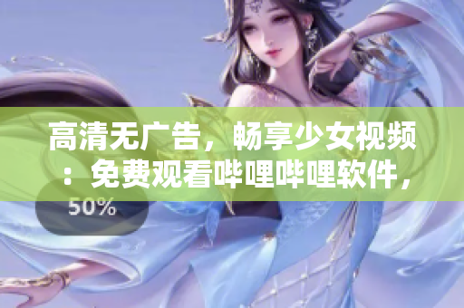高清无广告，畅享少女视频：免费观看哔哩哔哩软件，全新上线！