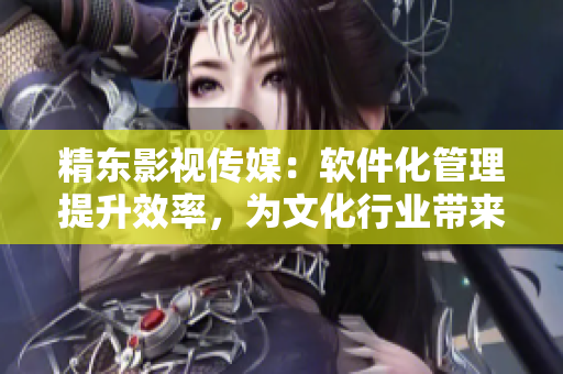 精东影视传媒：软件化管理提升效率，为文化行业带来革新！