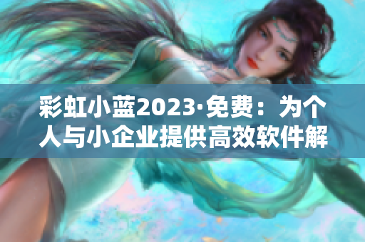 彩虹小蓝2023·免费：为个人与小企业提供高效软件解决方案