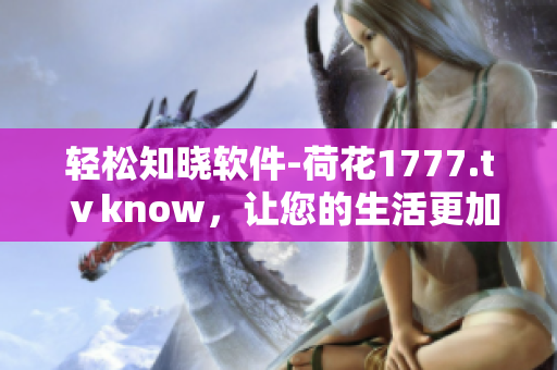 轻松知晓软件-荷花1777.tⅴknow，让您的生活更加便利、高效