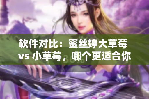 软件对比：蜜丝婷大草莓 vs 小草莓，哪个更适合你