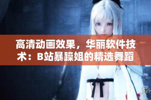 高清动画效果，华丽软件技术：B站暴躁姐的精选舞蹈展示