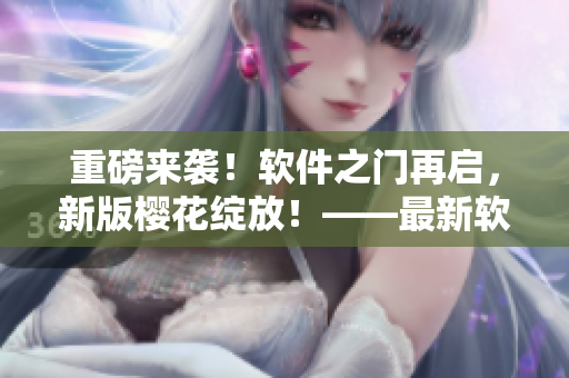 重磅来袭！软件之门再启，新版樱花绽放！——最新软件版本解析