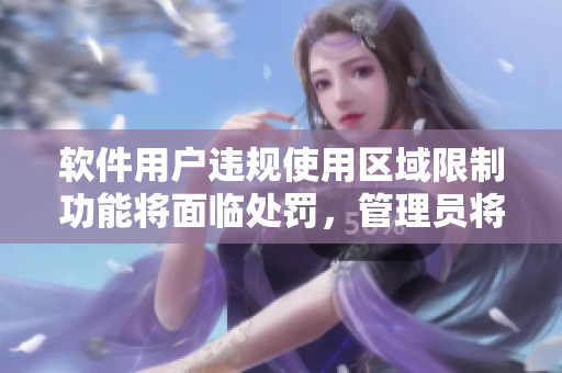 软件用户违规使用区域限制功能将面临处罚，管理员将强制关闭该功能。