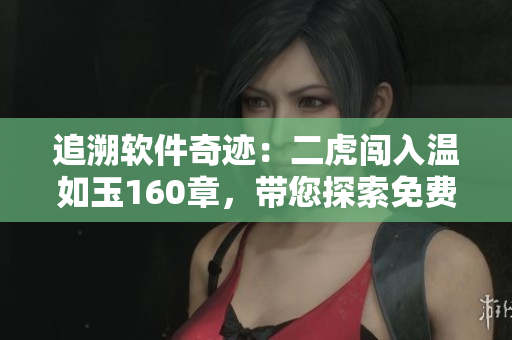 追溯软件奇迹：二虎闯入温如玉160章，带您探索免费阅读