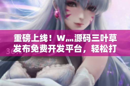 重磅上线！W灬源码三叶草发布免费开发平台，轻松打造高质量软件！