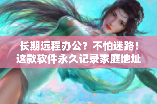 长期远程办公？不怕迷路！这款软件永久记录家庭地址，让你轻松归家