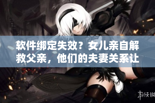 软件绑定失效？女儿亲自解救父亲，他们的夫妻关系让IT界惊叹！