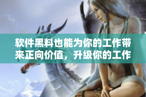 软件黑料也能为你的工作带来正向价值，升级你的工作方式！
