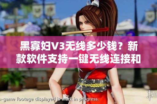 黑寡妇V3无线多少钱？新款软件支持一键无线连接和更多功能！