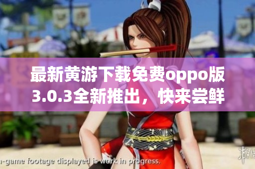 最新黄游下载免费oppo版3.0.3全新推出，快来尝鲜！