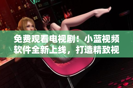 免费观看电视剧！小蓝视频软件全新上线，打造精致视听享受