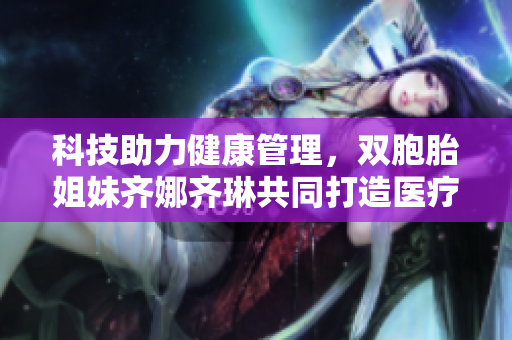 科技助力健康管理，双胞胎姐妹齐娜齐琳共同打造医疗软件