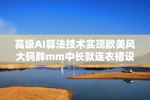 高级AI算法技术实现欧美风大码胖mm中长款连衣裙设计