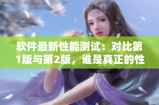 软件最新性能测试：对比第1版与第2版，谁是真正的性能之巅？