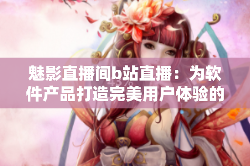 魅影直播间b站直播：为软件产品打造完美用户体验的利器