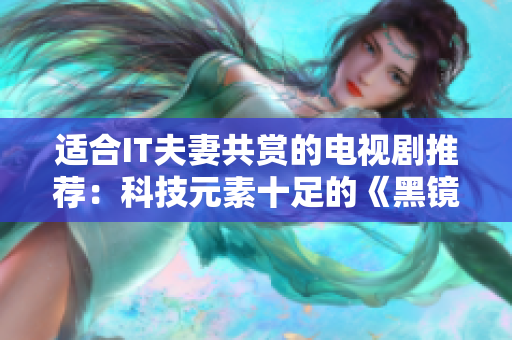 适合IT夫妻共赏的电视剧推荐：科技元素十足的《黑镜》！