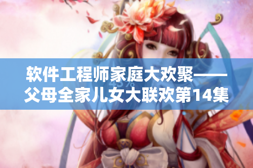 软件工程师家庭大欢聚——父母全家儿女大联欢第14集