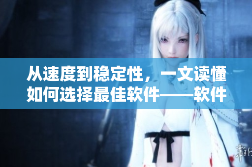 从速度到稳定性，一文读懂如何选择最佳软件——软件选择指南