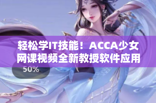 轻松学IT技能！ACCA少女网课视频全新教授软件应用技能