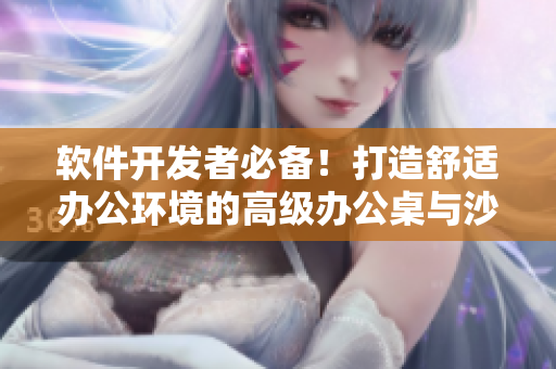软件开发者必备！打造舒适办公环境的高级办公桌与沙发