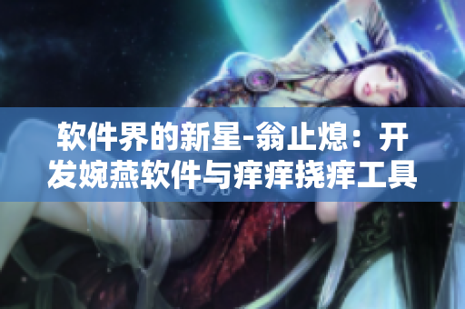 软件界的新星-翁止熄：开发婉燕软件与痒痒挠痒工具