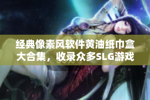 经典像素风软件黄油纸巾盒大合集，收录众多SLG游戏精华！