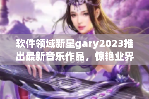 软件领域新星gary2023推出最新音乐作品，惊艳业界听众！