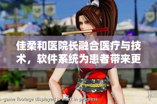 佳柔和医院长融合医疗与技术，软件系统为患者带来更优质的医疗服务