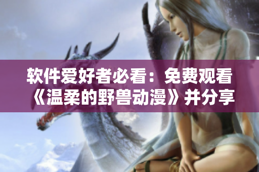 软件爱好者必看：免费观看《温柔的野兽动漫》并分享心得