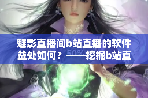魅影直播间b站直播的软件益处如何？——挖掘b站直播软件增值功能