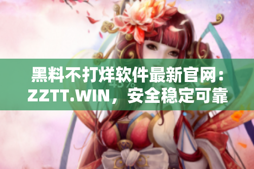黑料不打烊软件最新官网：ZZTT.WIN，安全稳定可靠