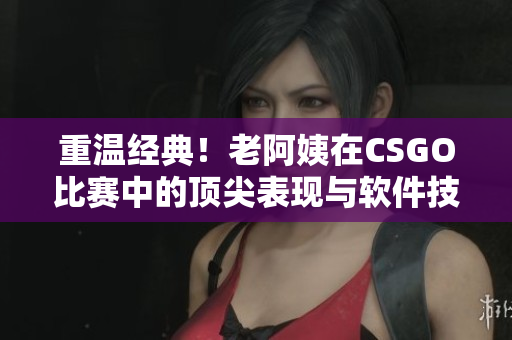 重温经典！老阿姨在CSGO比赛中的顶尖表现与软件技术的密切关系