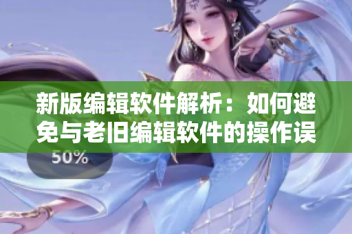 新版编辑软件解析：如何避免与老旧编辑软件的操作误会